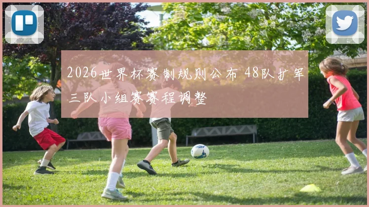 2026世界杯赛制规则公布 48队扩军三队小组赛赛程调整