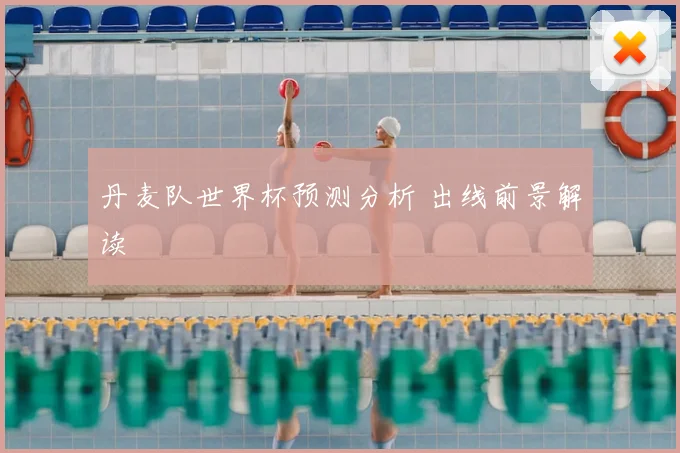 丹麦队世界杯预测分析 出线前景解读