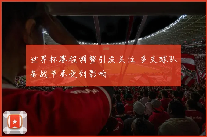世界杯赛程调整引发关注 多支球队备战节奏受到影响