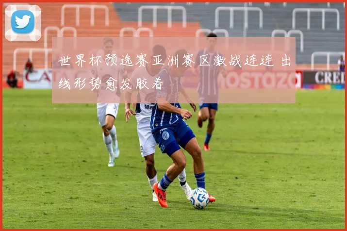 世界杯预选赛亚洲赛区激战连连 出线形势愈发胶着