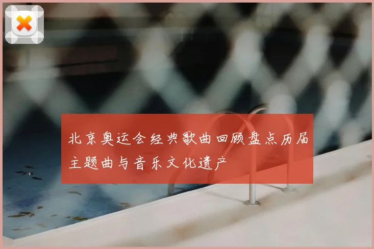 北京奥运会经典歌曲回顾盘点历届主题曲与音乐文化遗产