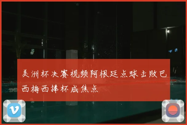 美洲杯决赛视频阿根廷点球击败巴西梅西捧杯成焦点