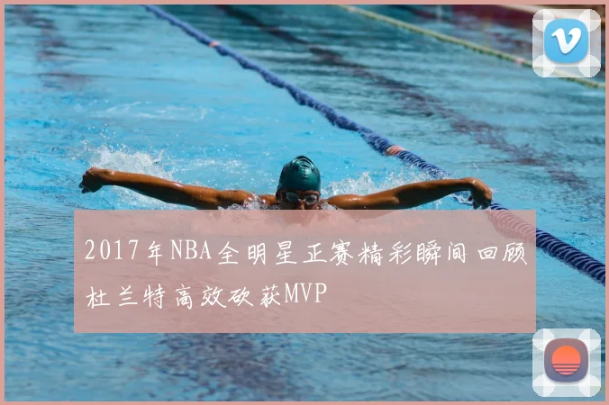 2017年NBA全明星正赛精彩瞬间回顾杜兰特高效砍获MVP