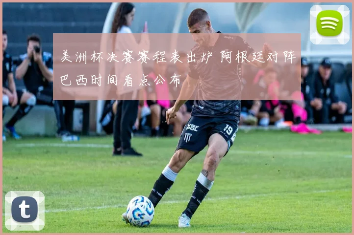 美洲杯决赛赛程表出炉 阿根廷对阵巴西时间看点公布