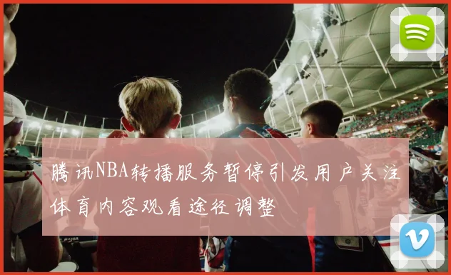 腾讯NBA转播服务暂停引发用户关注体育内容观看途径调整