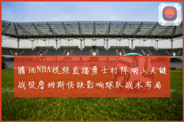 腾讯NBA视频直播勇士对阵湖人关键战役詹姆斯伤缺影响球队战术布局