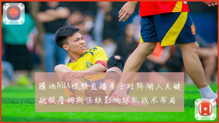 腾讯NBA视频直播勇士对阵湖人关键战役詹姆斯伤缺影响球队战术布局