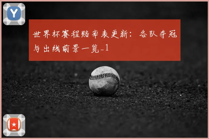 世界杯赛程赔率表更新：各队夺冠与出线前景一览_1