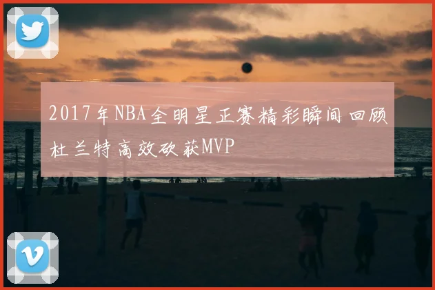 2017年NBA全明星正赛精彩瞬间回顾杜兰特高效砍获MVP