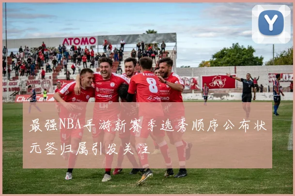 最强NBA手游新赛季选秀顺序公布状元签归属引发关注
