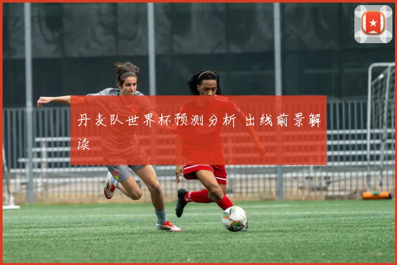 丹麦队世界杯预测分析 出线前景解读