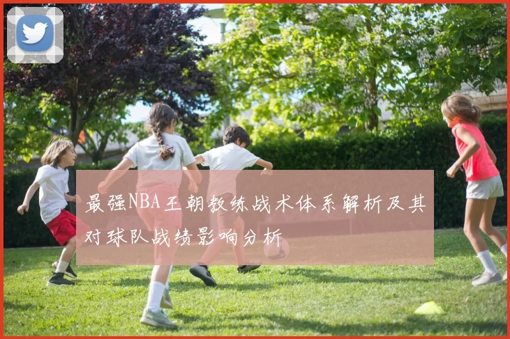 最强NBA王朝教练战术体系解析及其对球队战绩影响分析