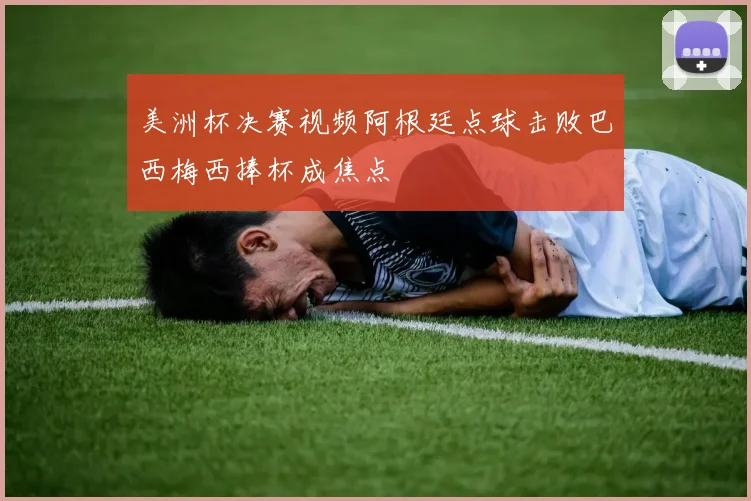 美洲杯决赛视频阿根廷点球击败巴西梅西捧杯成焦点