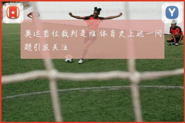 奥运首位裁判是谁 体育史上这一问题引发关注