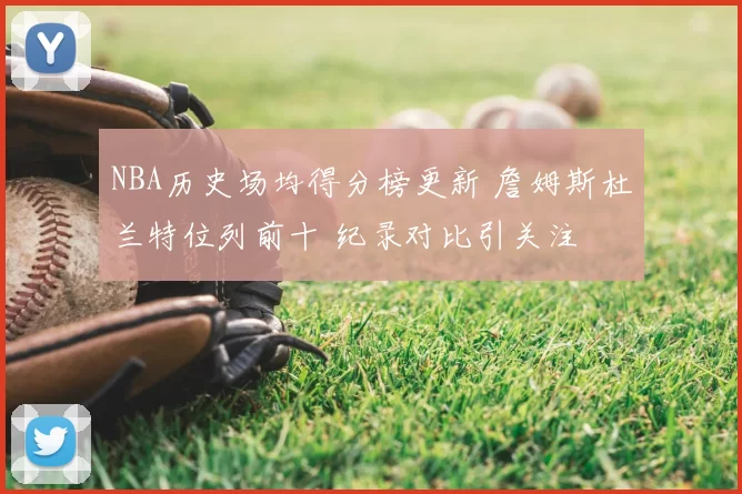 NBA历史场均得分榜更新 詹姆斯杜兰特位列前十 纪录对比引关注
