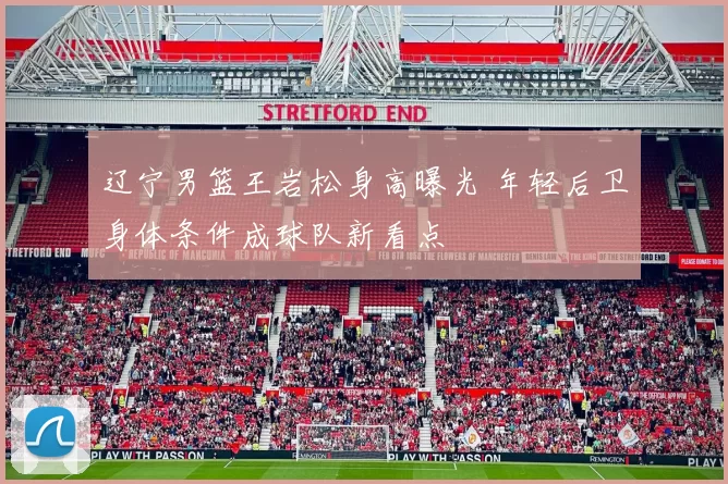 辽宁男篮王岩松身高曝光 年轻后卫身体条件成球队新看点