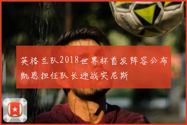 英格兰队2018世界杯首发阵容公布凯恩担任队长迎战突尼斯