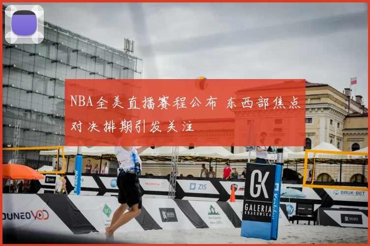 NBA全美直播赛程公布 东西部焦点对决排期引发关注
