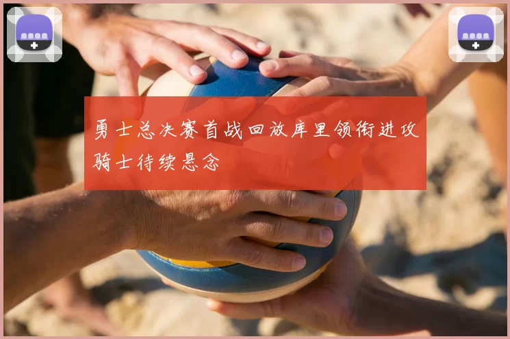 勇士总决赛首战回放库里领衔进攻骑士待续悬念