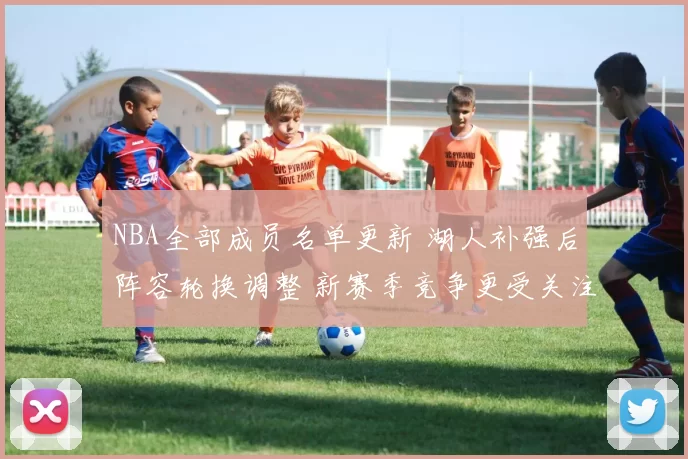 NBA全部成员名单更新 湖人补强后阵容轮换调整 新赛季竞争更受关注