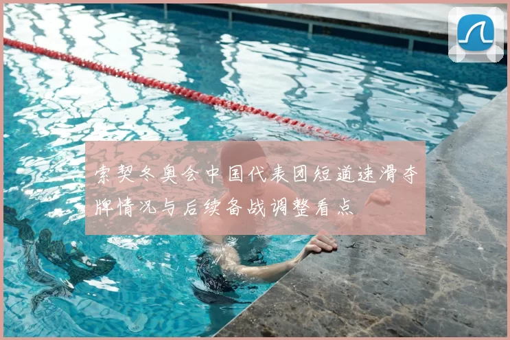 索契冬奥会中国代表团短道速滑夺牌情况与后续备战调整看点