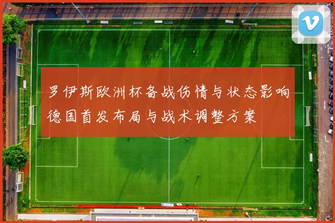 罗伊斯欧洲杯备战伤情与状态影响德国首发布局与战术调整方案