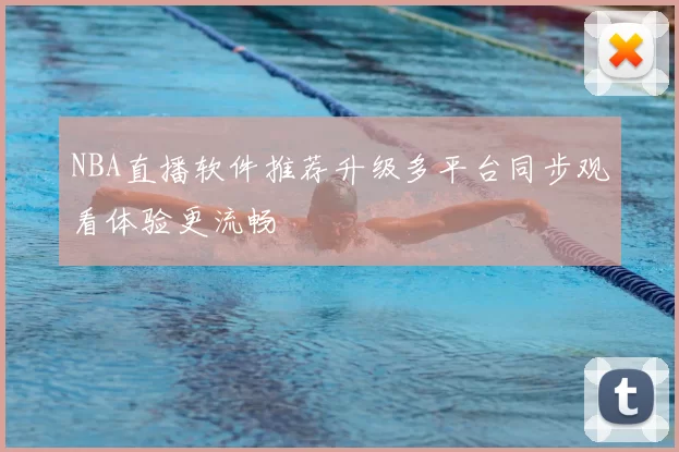 NBA直播软件推荐升级多平台同步观看体验更流畅