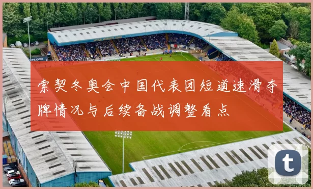 索契冬奥会中国代表团短道速滑夺牌情况与后续备战调整看点