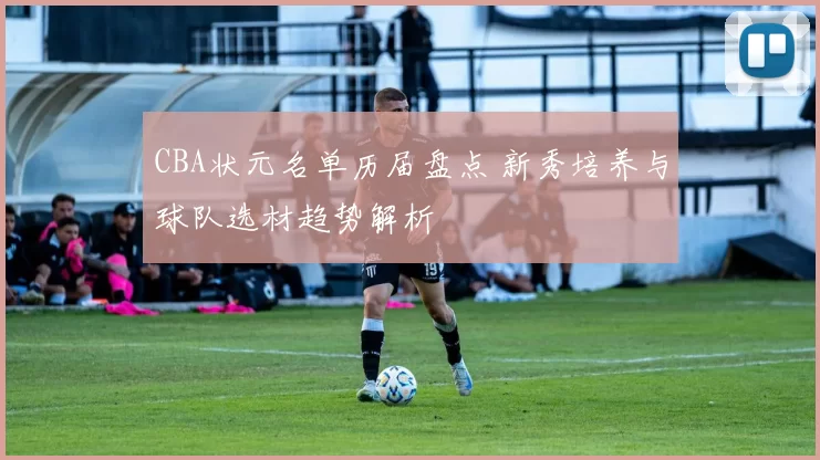 CBA状元名单历届盘点 新秀培养与球队选材趋势解析