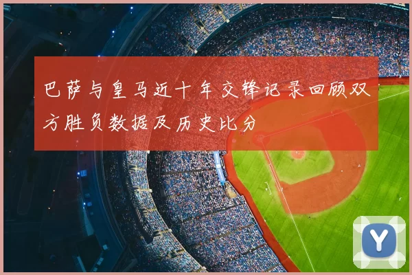 巴萨与皇马近十年交锋记录回顾双方胜负数据及历史比分