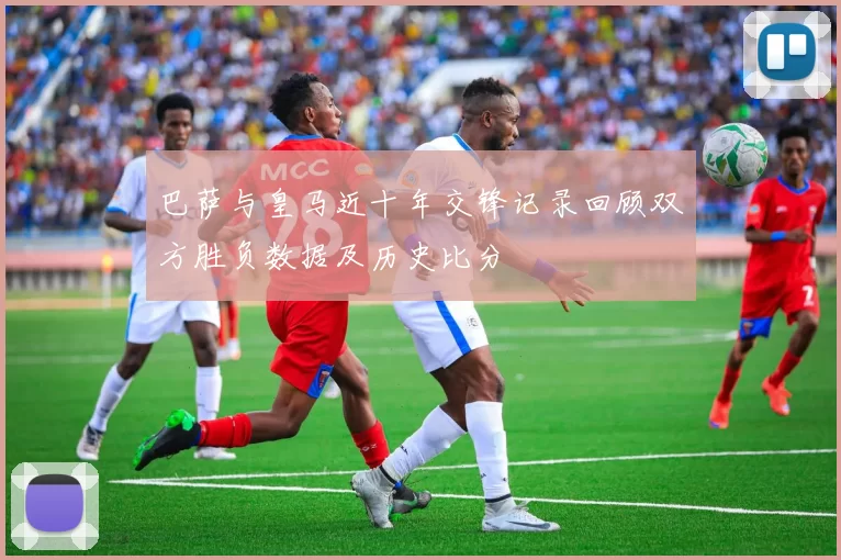 巴萨与皇马近十年交锋记录回顾双方胜负数据及历史比分