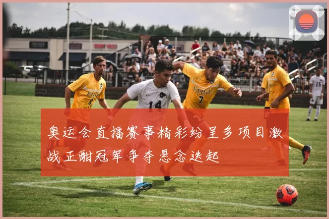 奥运会直播赛事精彩纷呈多项目激战正酣冠军争夺悬念迭起