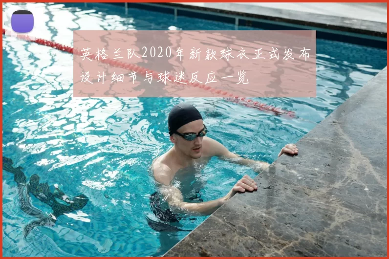 英格兰队2020年新款球衣正式发布设计细节与球迷反应一览