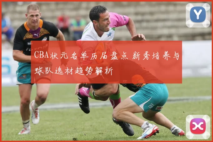 CBA状元名单历届盘点 新秀培养与球队选材趋势解析