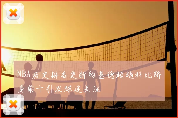 NBA历史排名更新约基德超越科比跻身前十引发球迷关注